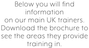 Below you will find information on our main UK trainers. Download the brochure to see the areas they provide training in.